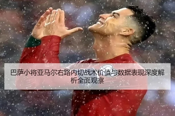巴萨小将亚马尔右路内切战术价值与数据表现深度解析全面观察