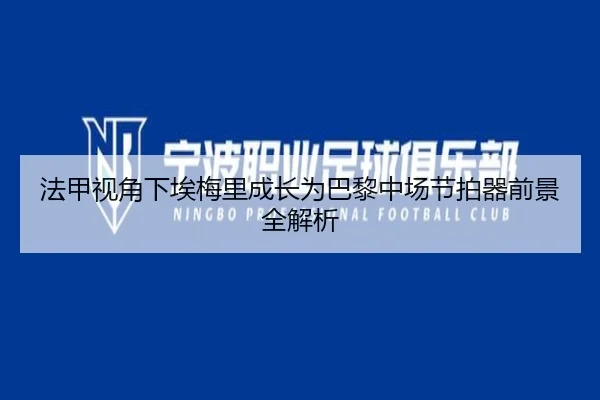 法甲视角下埃梅里成长为巴黎中场节拍器前景全解析