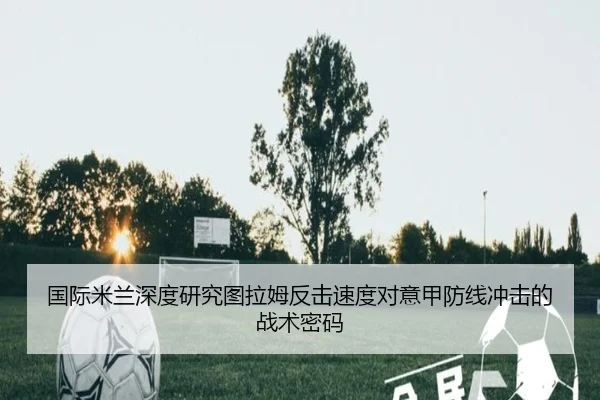 国际米兰深度研究图拉姆反击速度对意甲防线冲击的战术密码