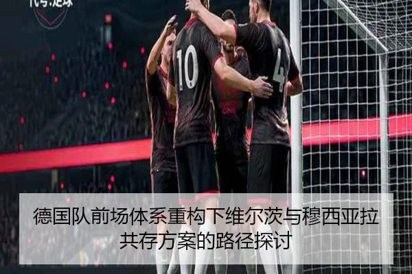 德国队前场体系重构下维尔茨与穆西亚拉共存方案的路径探讨