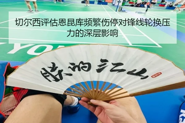 切尔西评估恩昆库频繁伤停对锋线轮换压力的深层影响